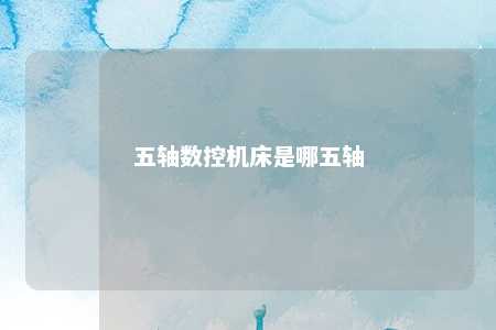 五轴数控机床是哪五轴 